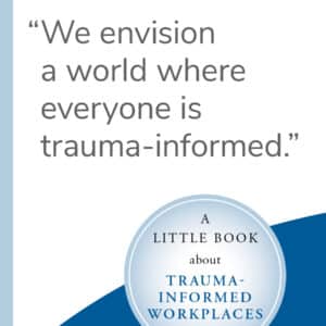 Qutoe from A Little Book about Trauma-Informed Workplaces "We envision a world where everyone is trauma-informed."